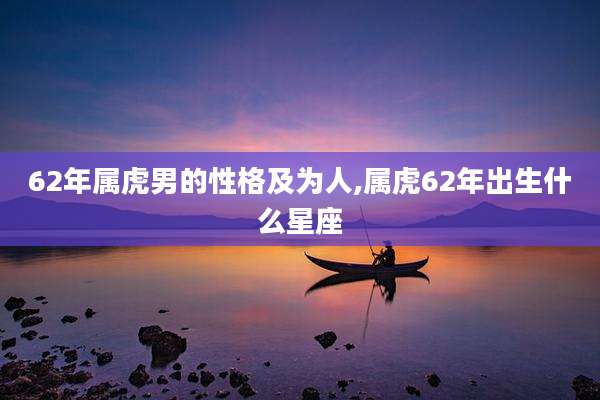 62年属虎男的性格及为人,属虎62年出生什么星座