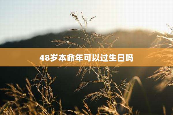 48岁本命年可以过生日吗