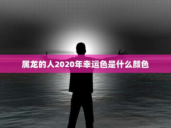 属龙的人2020年幸运色是什么颜色