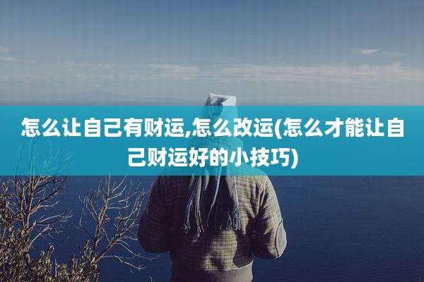 怎么让自己有财运,怎么改运(怎么才能让自己财运好的小技巧)