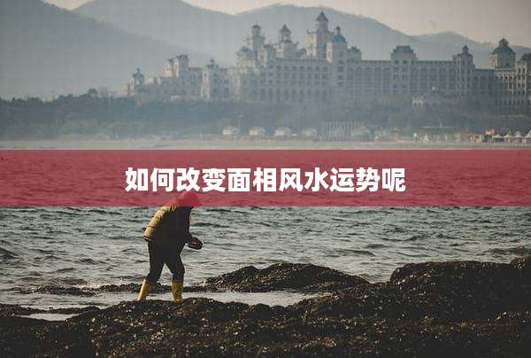 如何改变面相风水运势呢