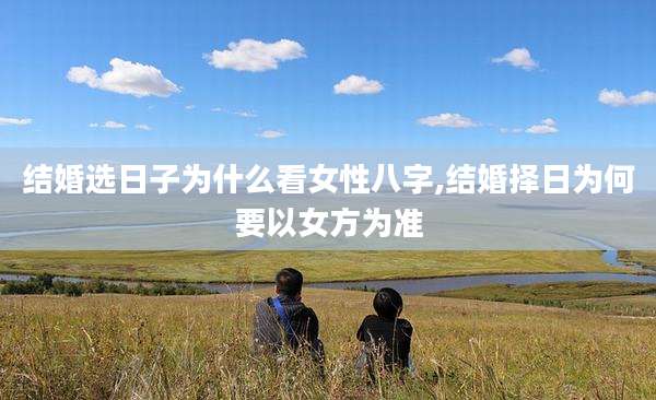 结婚选日子为什么看女性八字,结婚择日为何要以女方为准