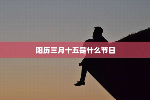 阳历三月十五是什么节日