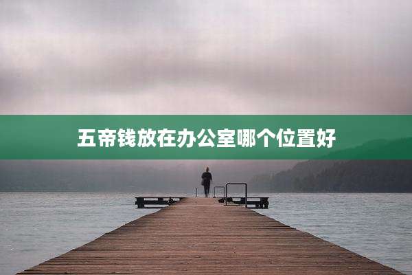 五帝钱放在办公室哪个位置好