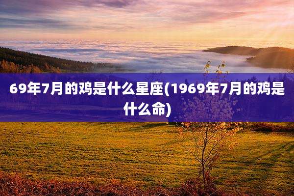 69年7月的鸡是什么星座(1969年7月的鸡是什么命)