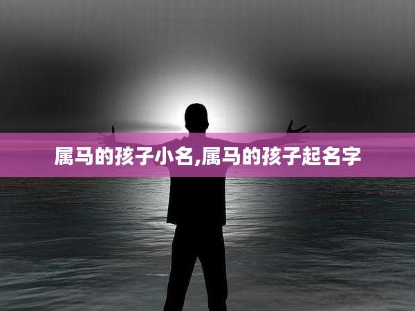 属马的孩子小名,属马的孩子起名字