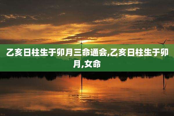 乙亥日柱生于卯月三命通会,乙亥日柱生于卯月,女命