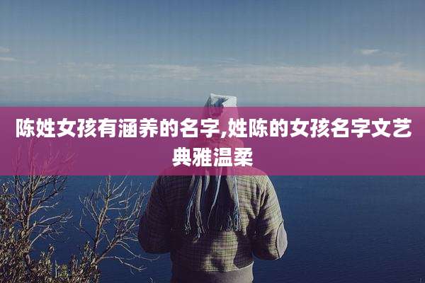 陈姓女孩有涵养的名字,姓陈的女孩名字文艺典雅温柔