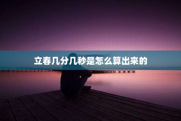 立春几分几秒是怎么算出来的