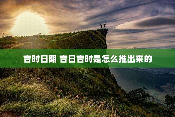 吉时日期 吉日吉时是怎么推出来的