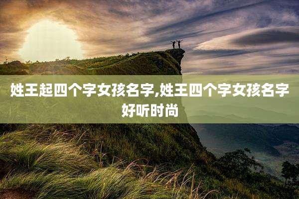 姓王起四个字女孩名字,姓王四个字女孩名字好听时尚