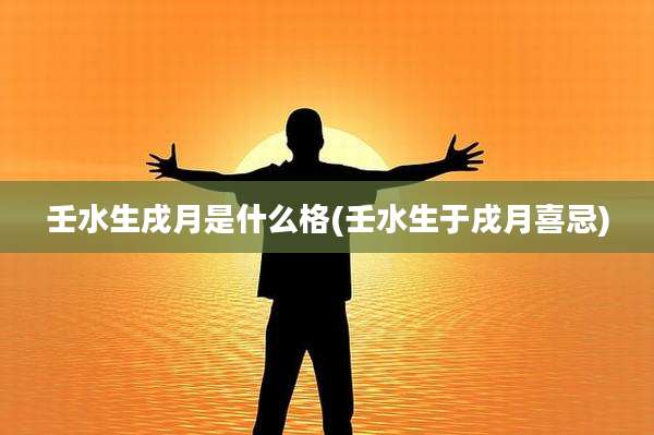 壬水生戌月是什么格(壬水生于戌月喜忌)