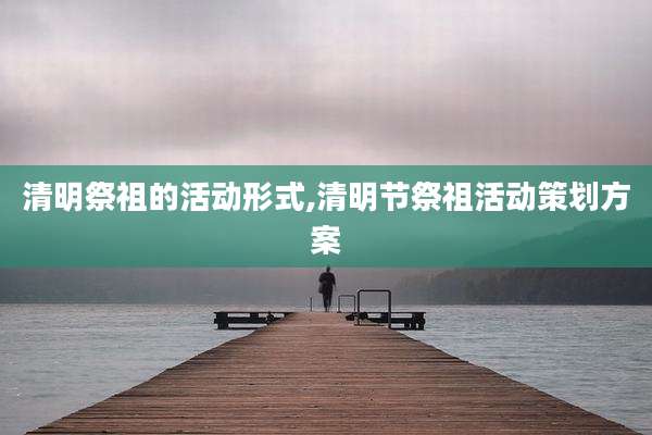 清明祭祖的活动形式,清明节祭祖活动策划方案