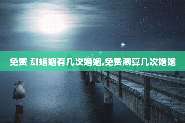 免费 测婚姻有几次婚姻,免费测算几次婚姻