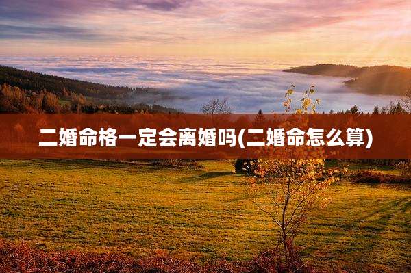 二婚命格一定会离婚吗(二婚命怎么算)