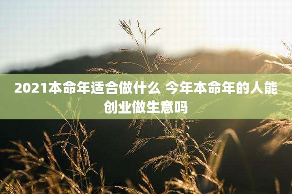 2021本命年适合做什么 今年本命年的人能创业做生意吗