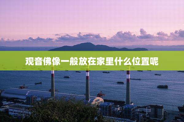 观音佛像一般放在家里什么位置呢