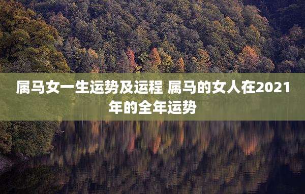 属马女一生运势及运程 属马的女人在2021年的全年运势