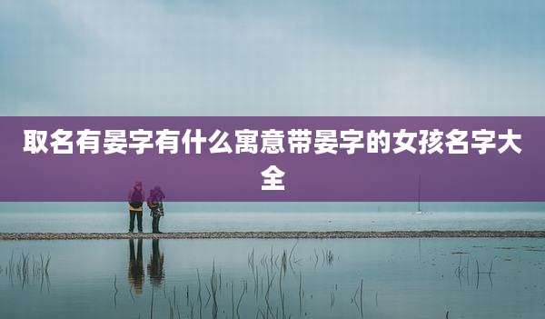 取名有晏字有什么寓意带晏字的女孩名字大全