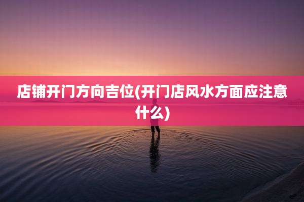 店铺开门方向吉位(开门店风水方面应注意什么)