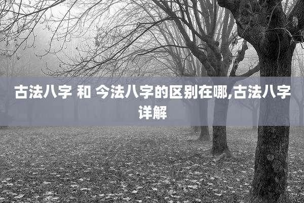 古法八字 和 今法八字的区别在哪,古法八字详解