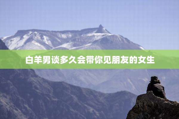 白羊男谈多久会带你见朋友的女生