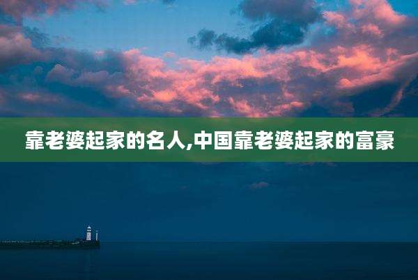 靠老婆起家的名人,中国靠老婆起家的富豪