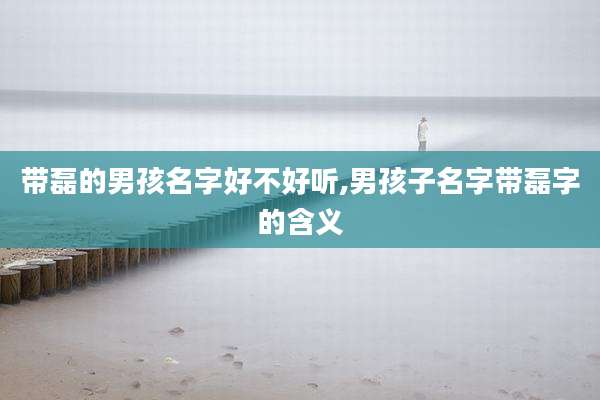 带磊的男孩名字好不好听,男孩子名字带磊字的含义