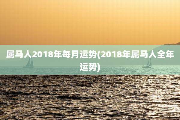 属马人2018年每月运势(2018年属马人全年运势)