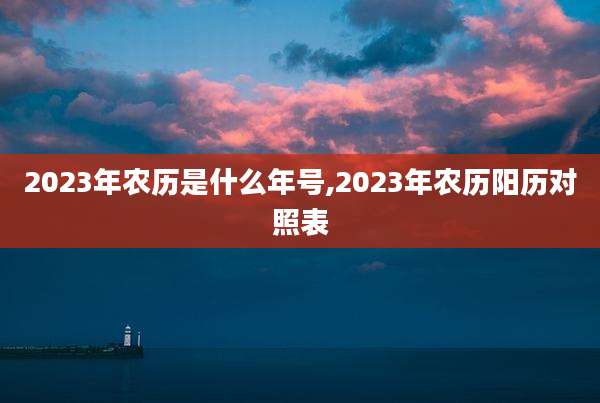 2023年农历是什么年号,2023年农历阳历对照表