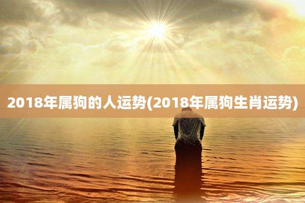2018年属狗的人运势(2018年属狗生肖运势)