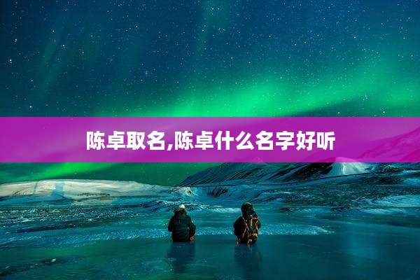 陈卓取名,陈卓什么名字好听