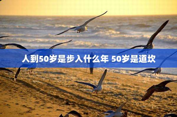 人到50岁是步入什么年 50岁是道坎