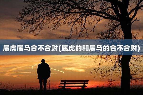 属虎属马合不合财(属虎的和属马的合不合财)