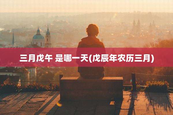 三月戊午 是哪一天(戊辰年农历三月)