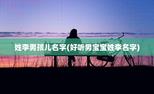 姓李男孩儿名字(好听男宝宝姓李名字)