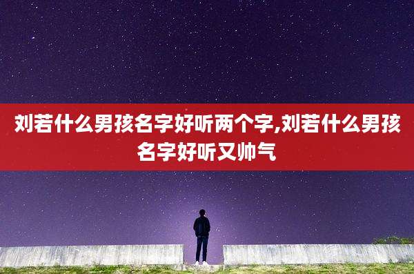 刘若什么男孩名字好听两个字,刘若什么男孩名字好听又帅气