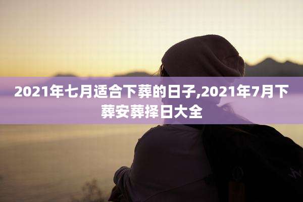 2021年七月适合下葬的日子,2021年7月下葬安葬择日大全