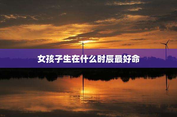 女孩子生在什么时辰最好命