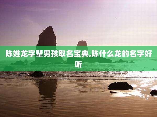 陈姓龙字辈男孩取名宝典,陈什么龙的名字好听
