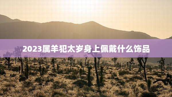 2023属羊犯太岁身上佩戴什么饰品