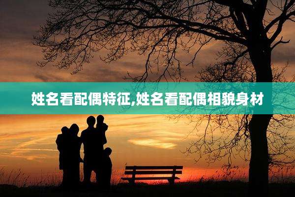 姓名看配偶特征,姓名看配偶相貌身材