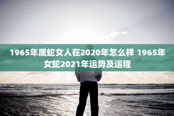 1965年属蛇女人在2020年怎么样 1965年女蛇2021年运势及运程