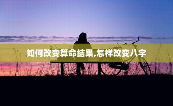 如何改变算命结果,怎样改变八字