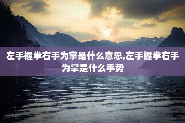 左手握拳右手为掌是什么意思,左手握拳右手为掌是什么手势
