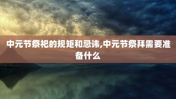 中元节祭祀的规矩和忌讳,中元节祭拜需要准备什么