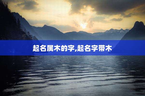 起名属木的字,起名字带木