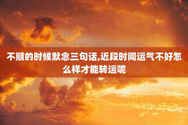 不顺的时候默念三句话,近段时间运气不好怎么样才能转运呢