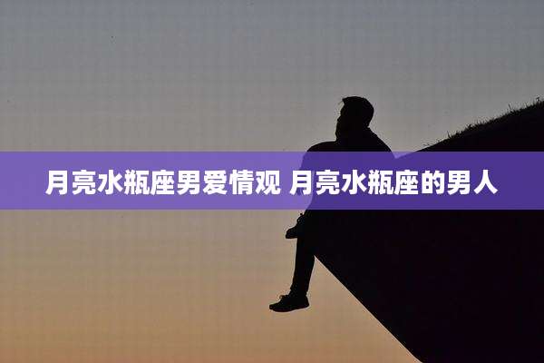 月亮水瓶座男爱情观 月亮水瓶座的男人