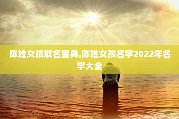陈姓女孩取名宝典,陈姓女孩名字2022年名字大全
